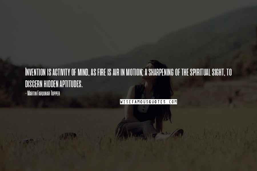 Martin Farquhar Tupper Quotes: Invention is activity of mind, as fire is air in motion; a sharpening of the spiritual sight, to discern hidden aptitudes.