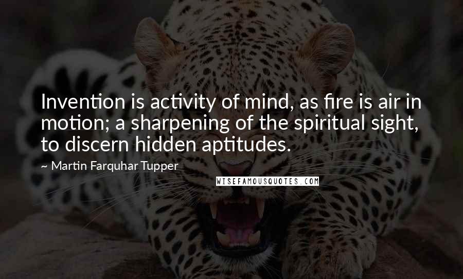 Martin Farquhar Tupper Quotes: Invention is activity of mind, as fire is air in motion; a sharpening of the spiritual sight, to discern hidden aptitudes.