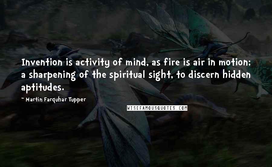 Martin Farquhar Tupper Quotes: Invention is activity of mind, as fire is air in motion; a sharpening of the spiritual sight, to discern hidden aptitudes.