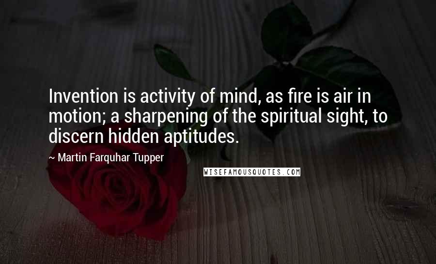 Martin Farquhar Tupper Quotes: Invention is activity of mind, as fire is air in motion; a sharpening of the spiritual sight, to discern hidden aptitudes.