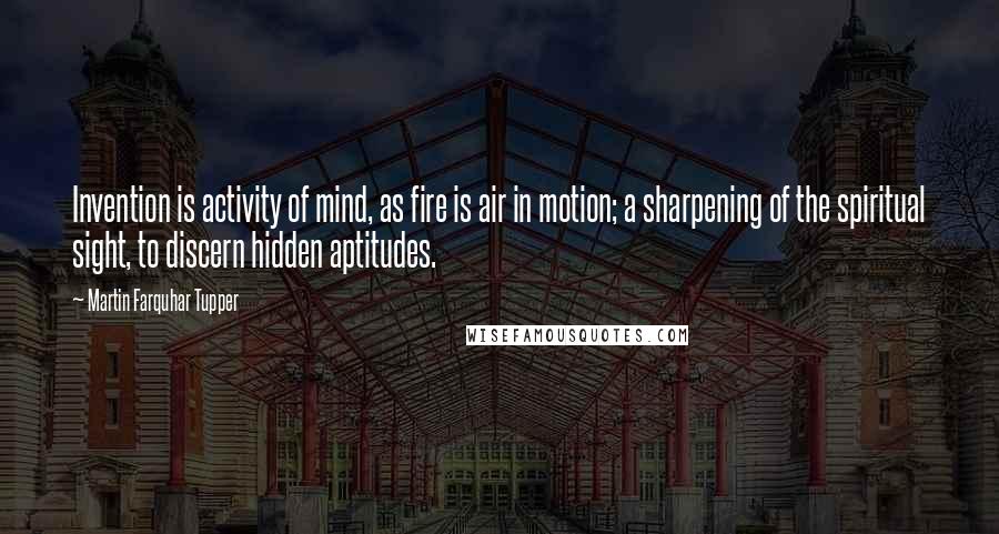 Martin Farquhar Tupper Quotes: Invention is activity of mind, as fire is air in motion; a sharpening of the spiritual sight, to discern hidden aptitudes.