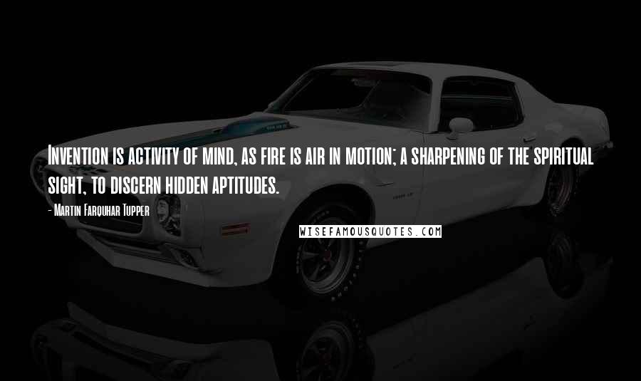 Martin Farquhar Tupper Quotes: Invention is activity of mind, as fire is air in motion; a sharpening of the spiritual sight, to discern hidden aptitudes.