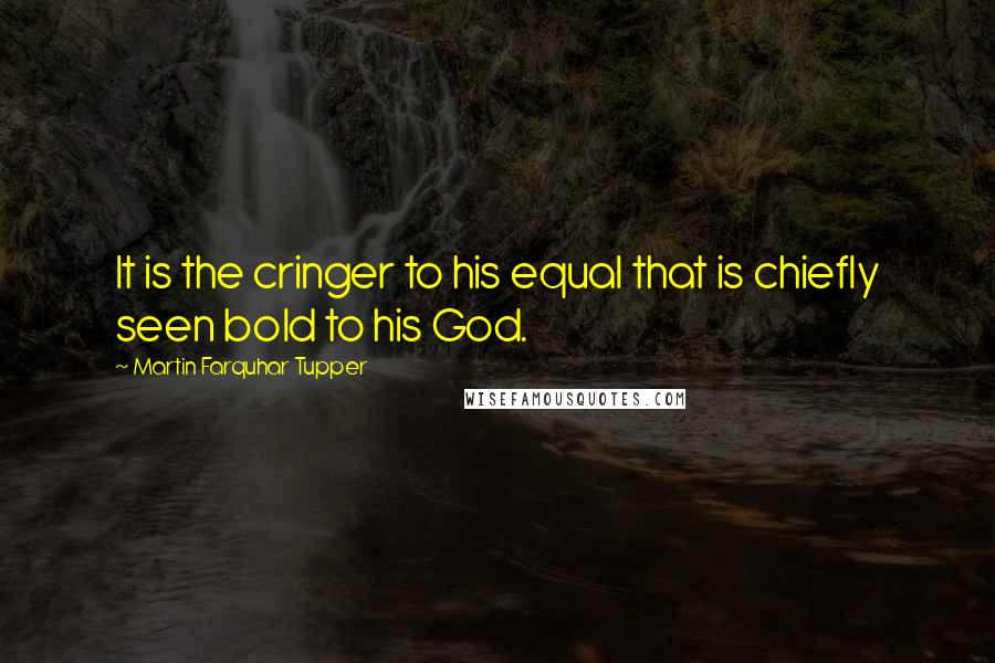 Martin Farquhar Tupper Quotes: It is the cringer to his equal that is chiefly seen bold to his God.