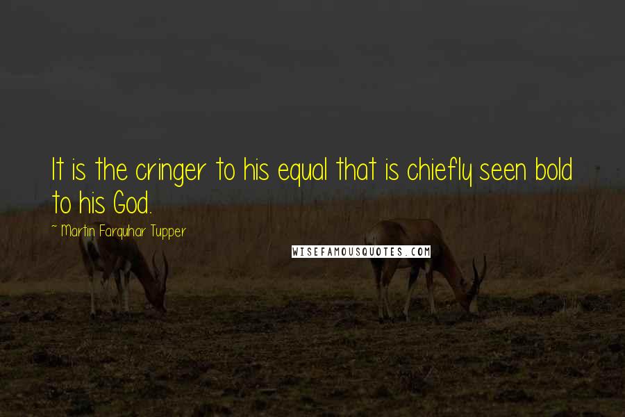 Martin Farquhar Tupper Quotes: It is the cringer to his equal that is chiefly seen bold to his God.