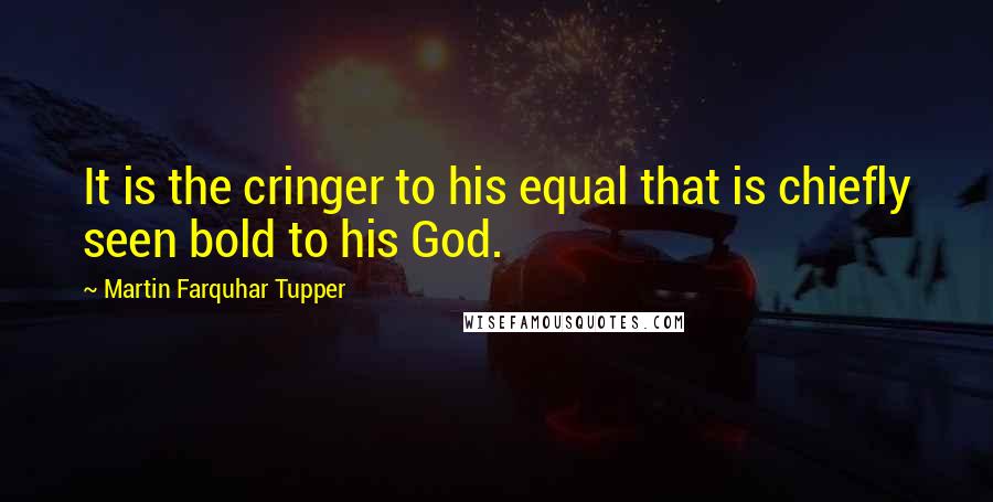 Martin Farquhar Tupper Quotes: It is the cringer to his equal that is chiefly seen bold to his God.