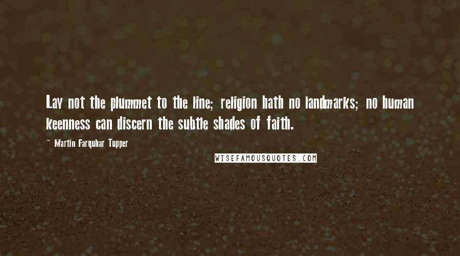 Martin Farquhar Tupper Quotes: Lay not the plummet to the line; religion hath no landmarks; no human keenness can discern the subtle shades of faith.