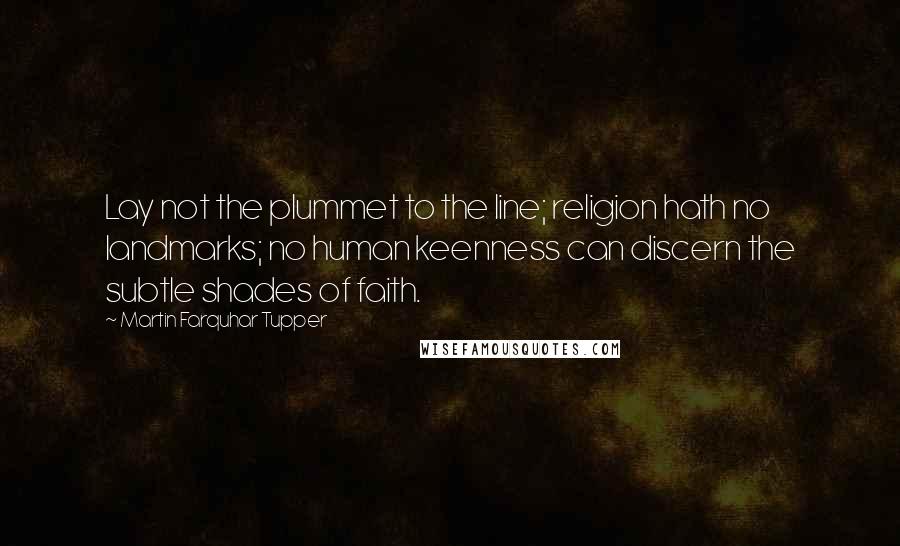 Martin Farquhar Tupper Quotes: Lay not the plummet to the line; religion hath no landmarks; no human keenness can discern the subtle shades of faith.