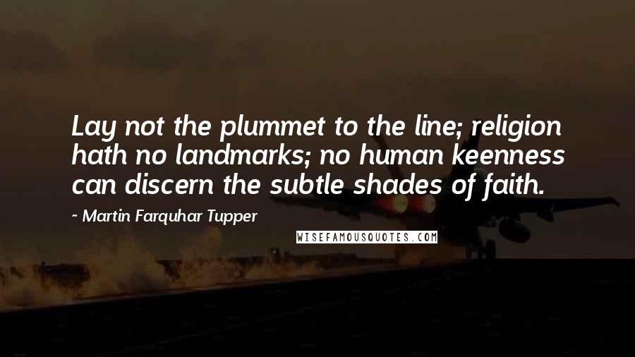 Martin Farquhar Tupper Quotes: Lay not the plummet to the line; religion hath no landmarks; no human keenness can discern the subtle shades of faith.