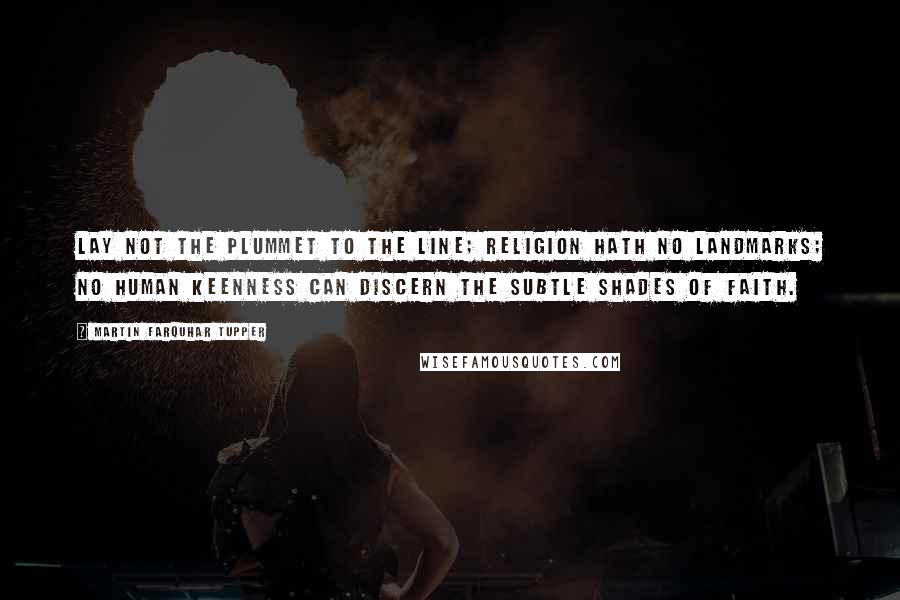 Martin Farquhar Tupper Quotes: Lay not the plummet to the line; religion hath no landmarks; no human keenness can discern the subtle shades of faith.