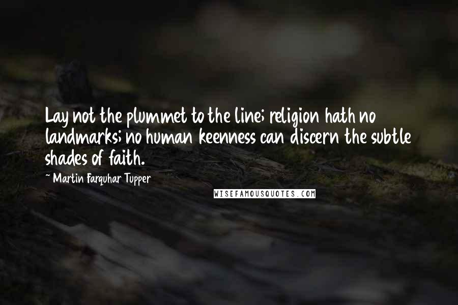 Martin Farquhar Tupper Quotes: Lay not the plummet to the line; religion hath no landmarks; no human keenness can discern the subtle shades of faith.
