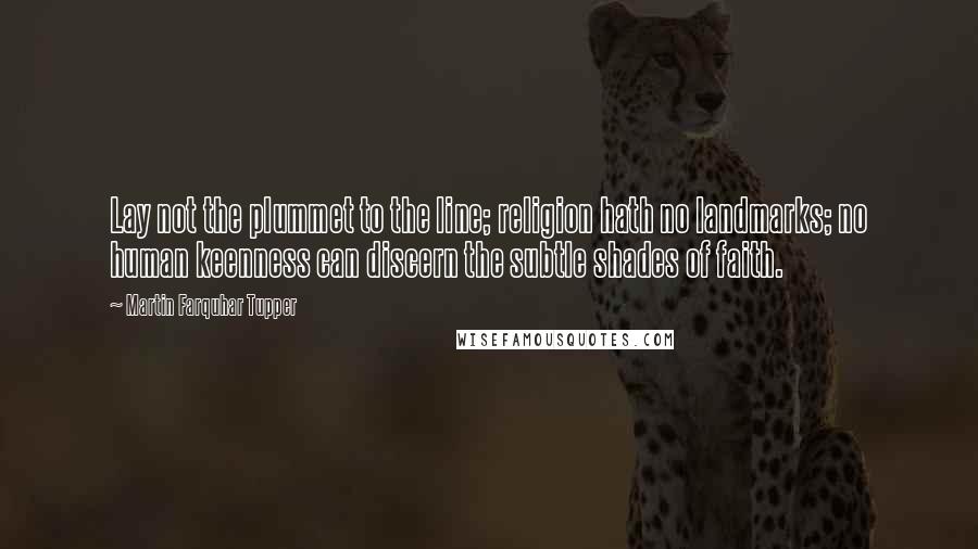 Martin Farquhar Tupper Quotes: Lay not the plummet to the line; religion hath no landmarks; no human keenness can discern the subtle shades of faith.