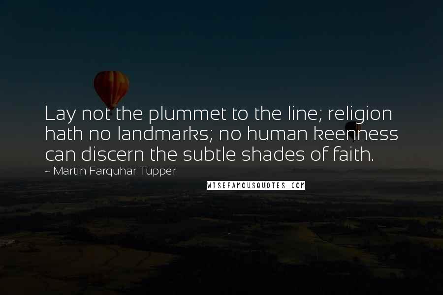 Martin Farquhar Tupper Quotes: Lay not the plummet to the line; religion hath no landmarks; no human keenness can discern the subtle shades of faith.