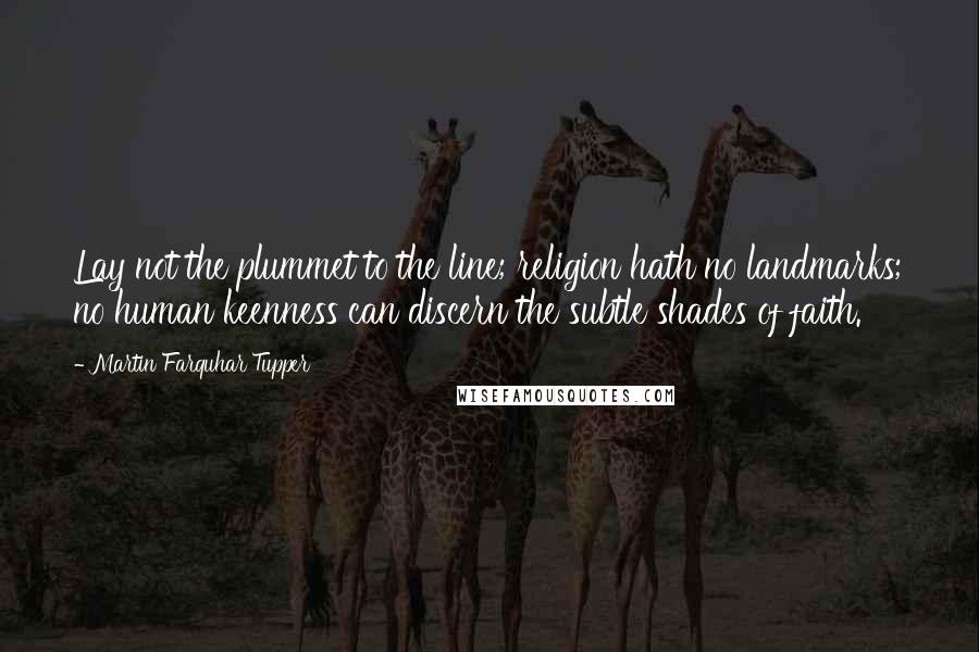 Martin Farquhar Tupper Quotes: Lay not the plummet to the line; religion hath no landmarks; no human keenness can discern the subtle shades of faith.