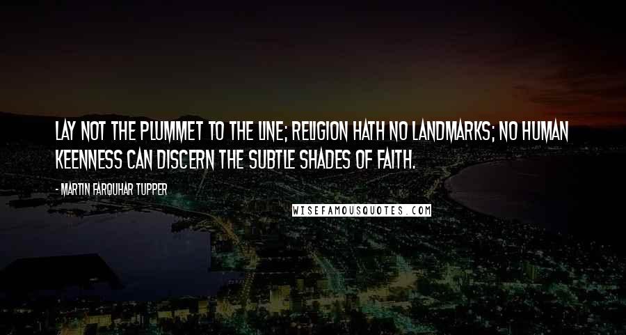 Martin Farquhar Tupper Quotes: Lay not the plummet to the line; religion hath no landmarks; no human keenness can discern the subtle shades of faith.