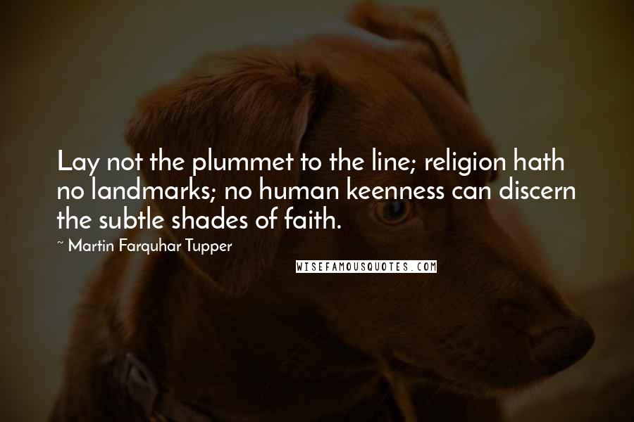 Martin Farquhar Tupper Quotes: Lay not the plummet to the line; religion hath no landmarks; no human keenness can discern the subtle shades of faith.