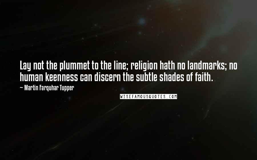 Martin Farquhar Tupper Quotes: Lay not the plummet to the line; religion hath no landmarks; no human keenness can discern the subtle shades of faith.