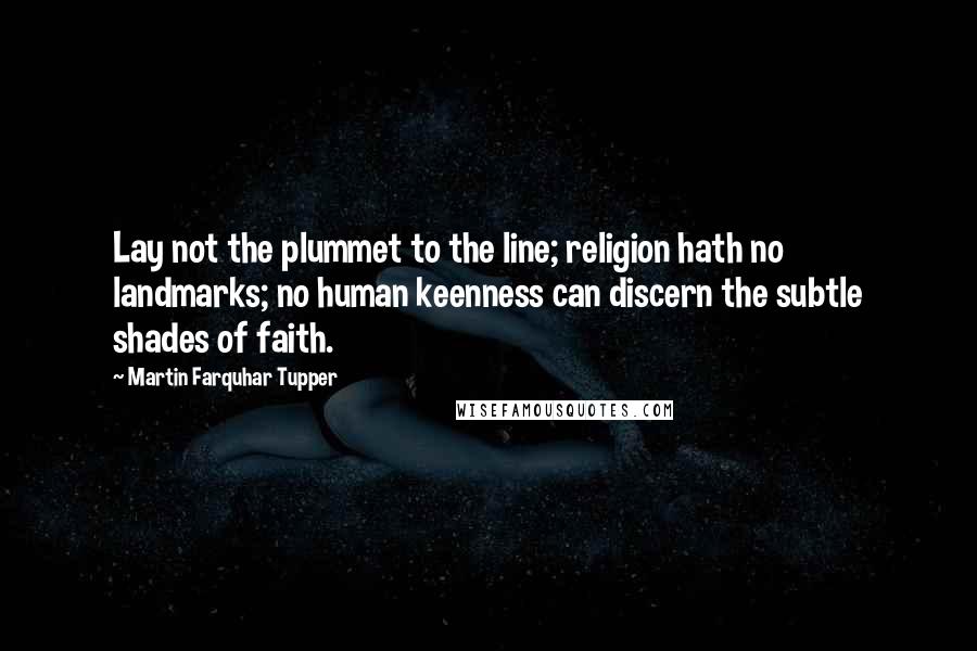 Martin Farquhar Tupper Quotes: Lay not the plummet to the line; religion hath no landmarks; no human keenness can discern the subtle shades of faith.