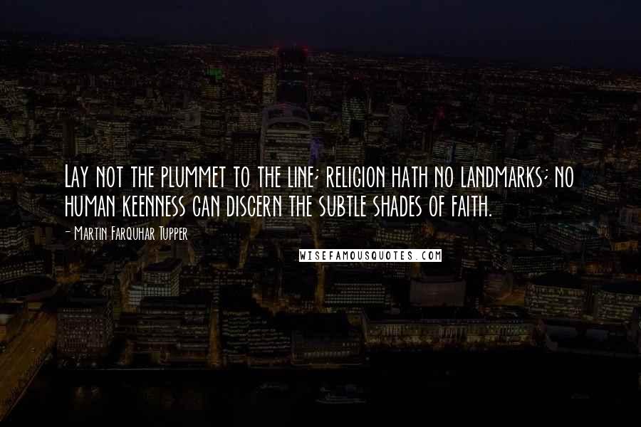 Martin Farquhar Tupper Quotes: Lay not the plummet to the line; religion hath no landmarks; no human keenness can discern the subtle shades of faith.