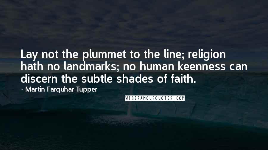 Martin Farquhar Tupper Quotes: Lay not the plummet to the line; religion hath no landmarks; no human keenness can discern the subtle shades of faith.