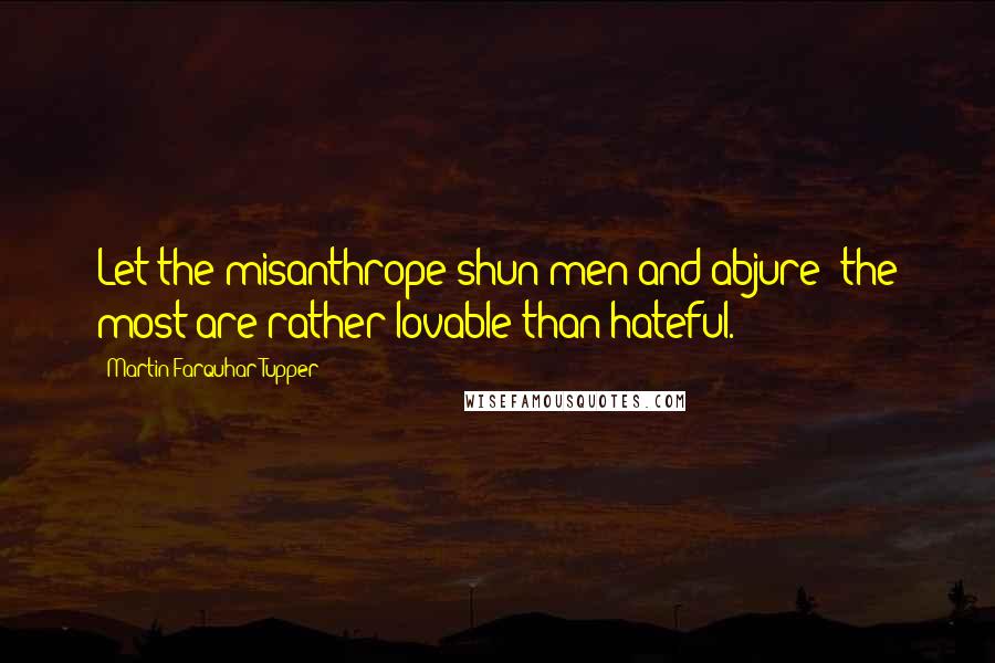 Martin Farquhar Tupper Quotes: Let the misanthrope shun men and abjure; the most are rather lovable than hateful.