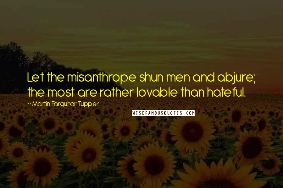 Martin Farquhar Tupper Quotes: Let the misanthrope shun men and abjure; the most are rather lovable than hateful.