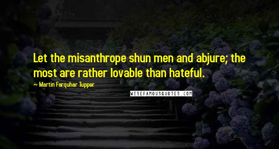 Martin Farquhar Tupper Quotes: Let the misanthrope shun men and abjure; the most are rather lovable than hateful.