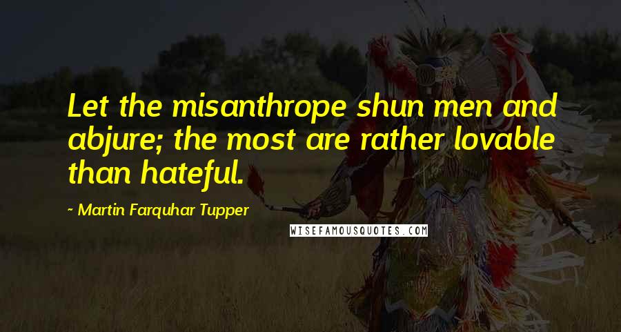 Martin Farquhar Tupper Quotes: Let the misanthrope shun men and abjure; the most are rather lovable than hateful.