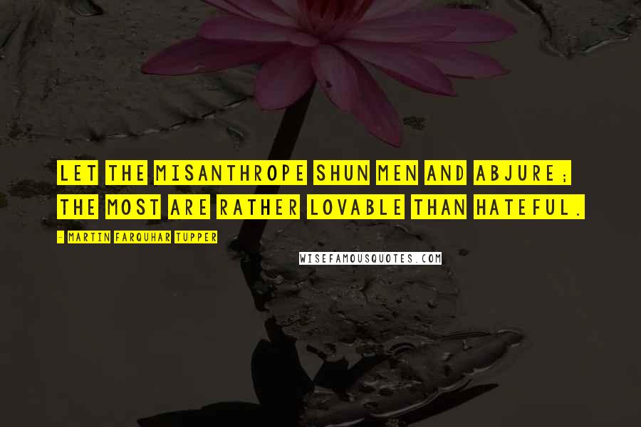 Martin Farquhar Tupper Quotes: Let the misanthrope shun men and abjure; the most are rather lovable than hateful.