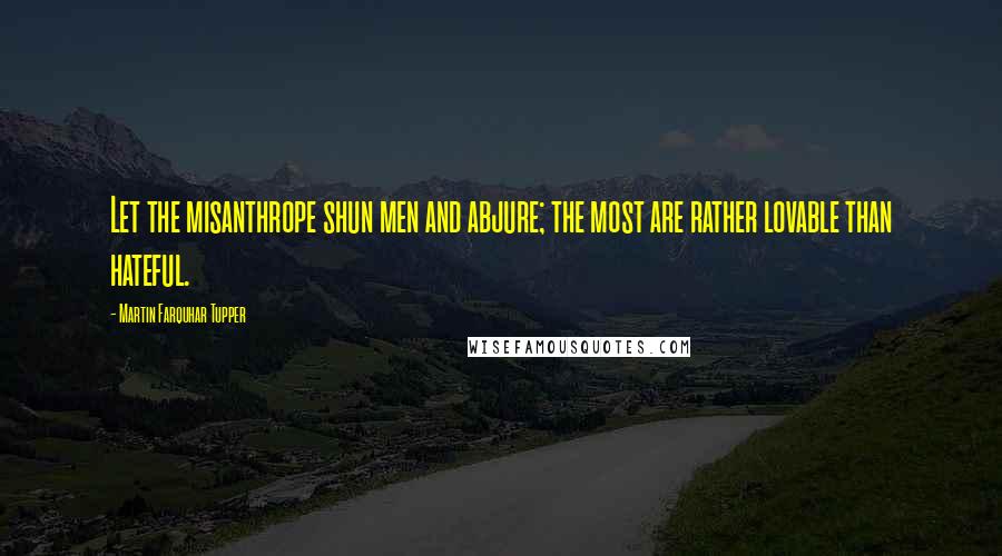 Martin Farquhar Tupper Quotes: Let the misanthrope shun men and abjure; the most are rather lovable than hateful.