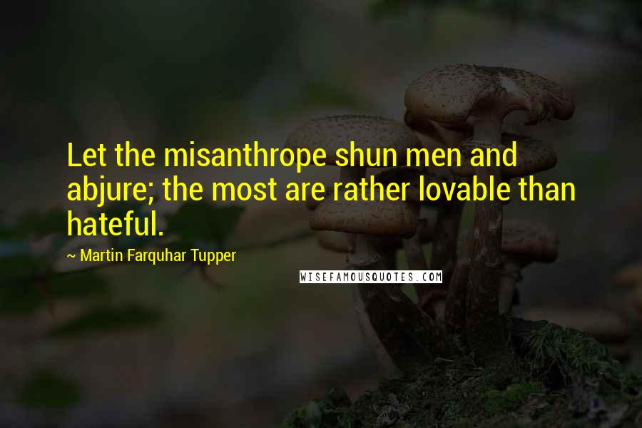 Martin Farquhar Tupper Quotes: Let the misanthrope shun men and abjure; the most are rather lovable than hateful.