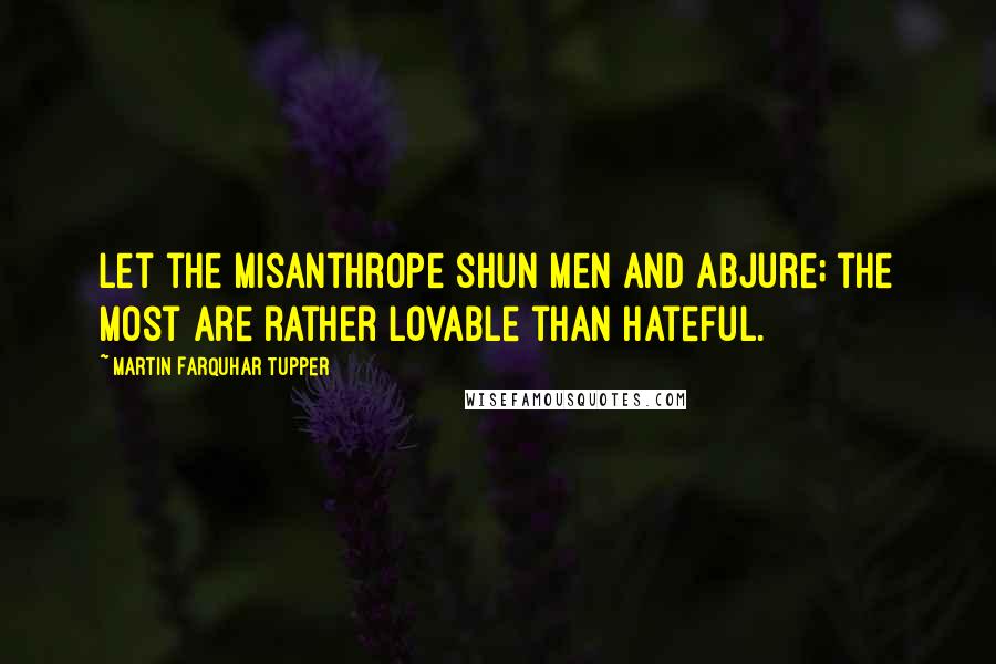 Martin Farquhar Tupper Quotes: Let the misanthrope shun men and abjure; the most are rather lovable than hateful.