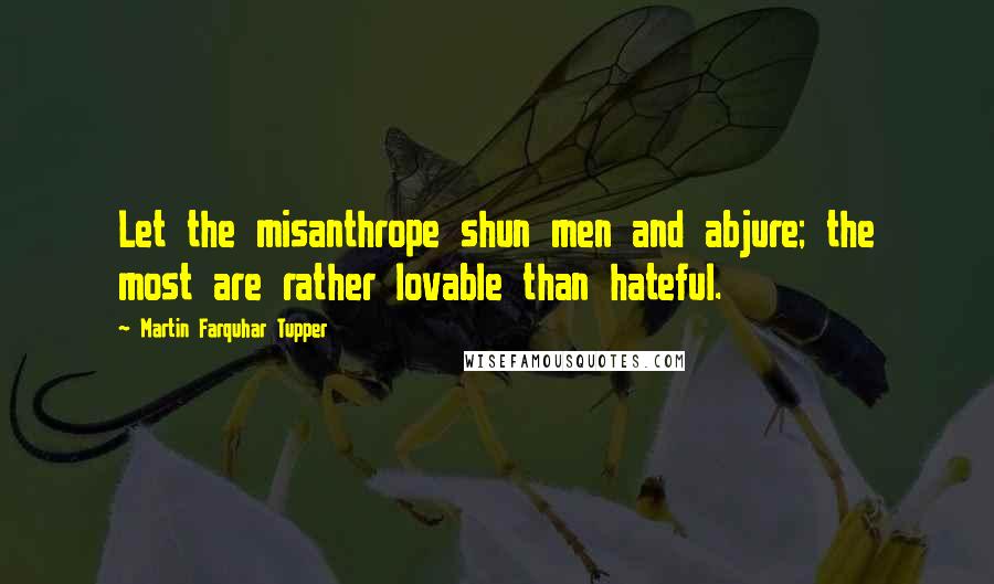 Martin Farquhar Tupper Quotes: Let the misanthrope shun men and abjure; the most are rather lovable than hateful.