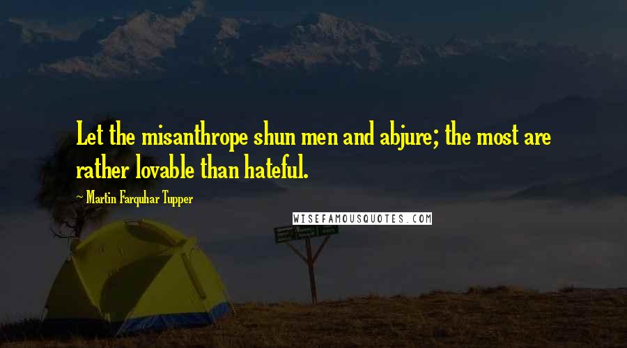 Martin Farquhar Tupper Quotes: Let the misanthrope shun men and abjure; the most are rather lovable than hateful.