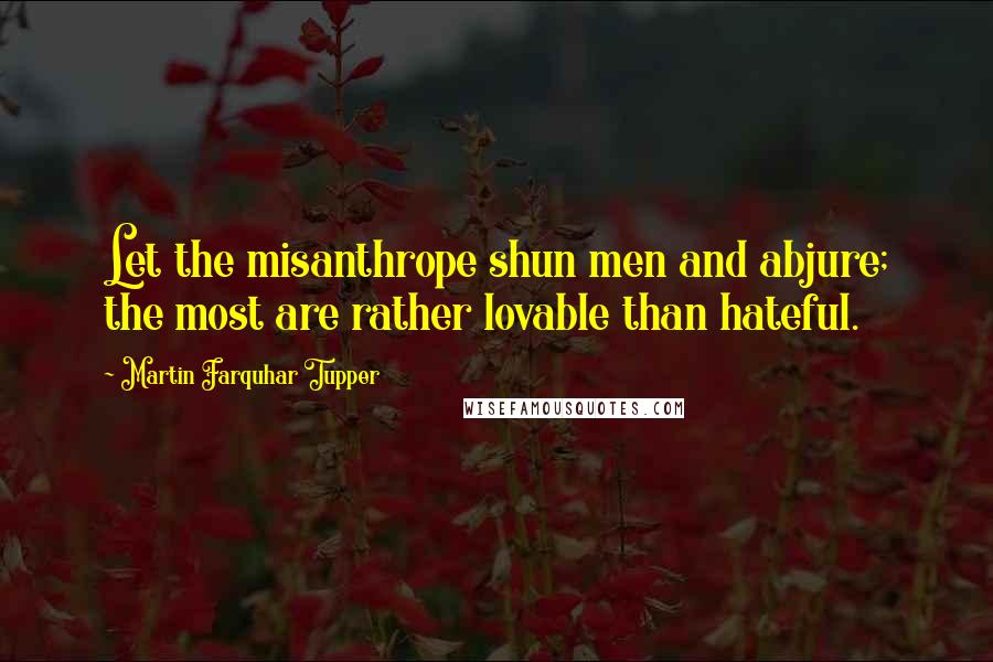 Martin Farquhar Tupper Quotes: Let the misanthrope shun men and abjure; the most are rather lovable than hateful.