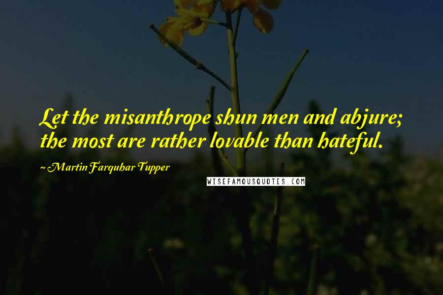 Martin Farquhar Tupper Quotes: Let the misanthrope shun men and abjure; the most are rather lovable than hateful.