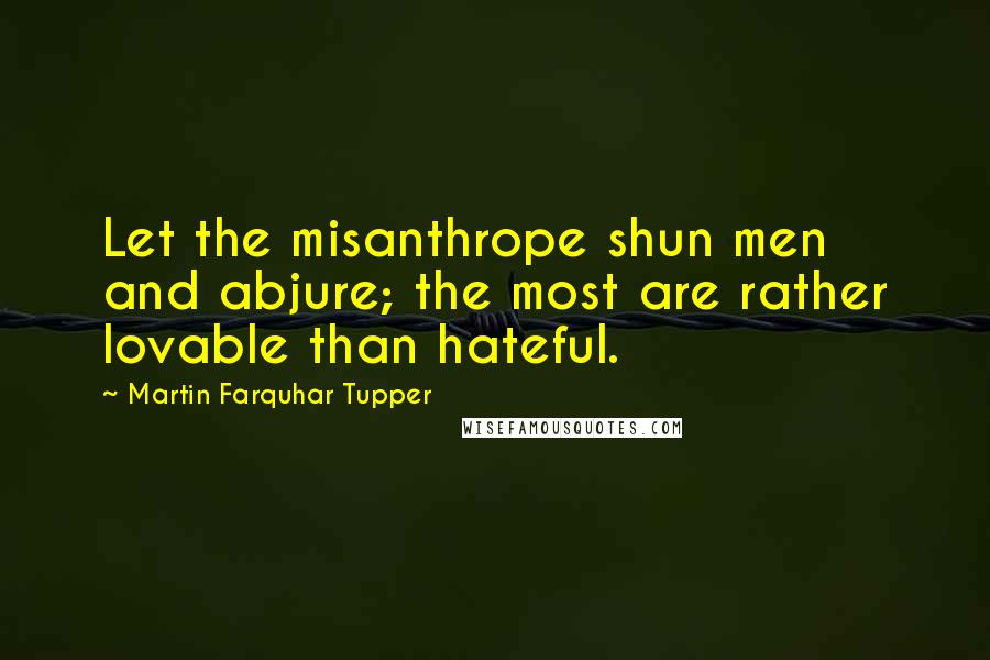 Martin Farquhar Tupper Quotes: Let the misanthrope shun men and abjure; the most are rather lovable than hateful.