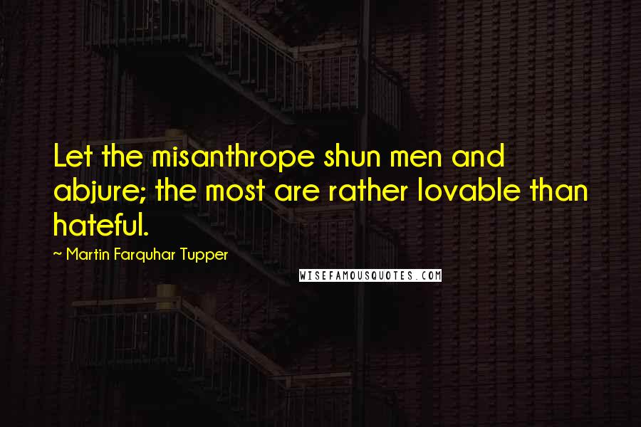Martin Farquhar Tupper Quotes: Let the misanthrope shun men and abjure; the most are rather lovable than hateful.