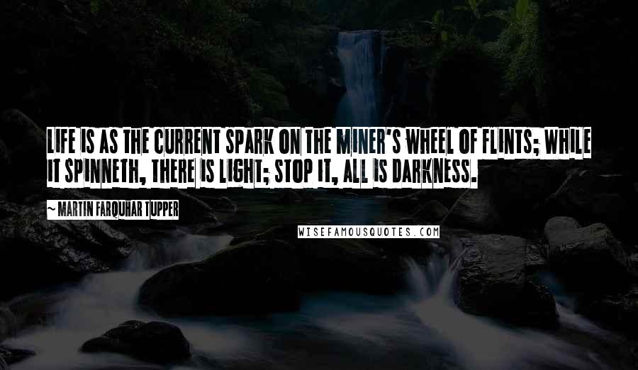 Martin Farquhar Tupper Quotes: Life is as the current spark on the miner's wheel of flints; While it spinneth, there is light; stop it, all is darkness.