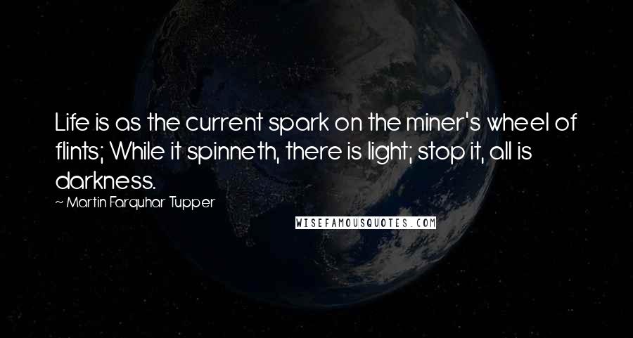 Martin Farquhar Tupper Quotes: Life is as the current spark on the miner's wheel of flints; While it spinneth, there is light; stop it, all is darkness.