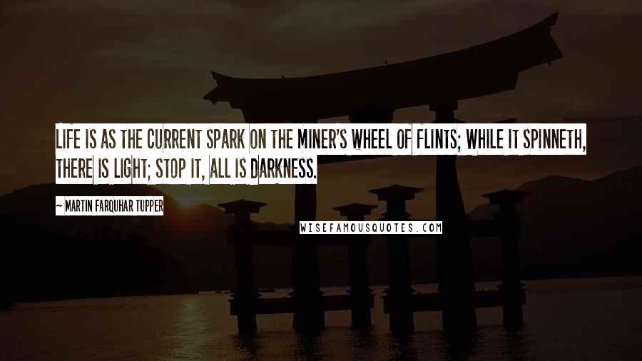 Martin Farquhar Tupper Quotes: Life is as the current spark on the miner's wheel of flints; While it spinneth, there is light; stop it, all is darkness.