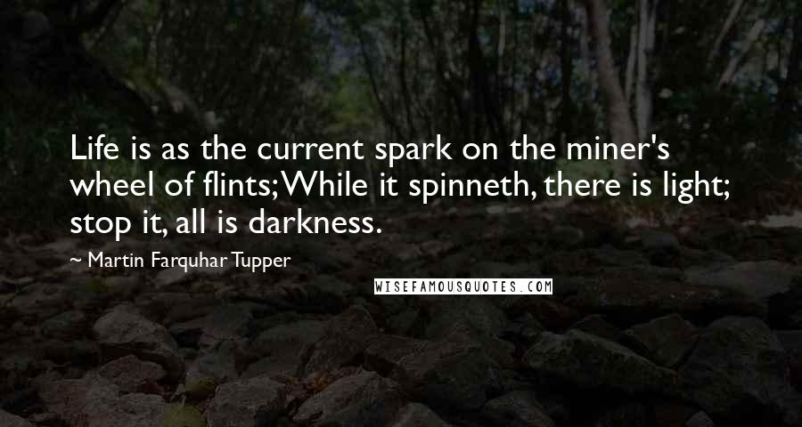 Martin Farquhar Tupper Quotes: Life is as the current spark on the miner's wheel of flints; While it spinneth, there is light; stop it, all is darkness.