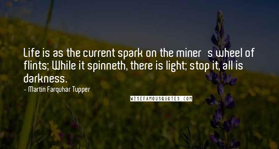 Martin Farquhar Tupper Quotes: Life is as the current spark on the miner's wheel of flints; While it spinneth, there is light; stop it, all is darkness.