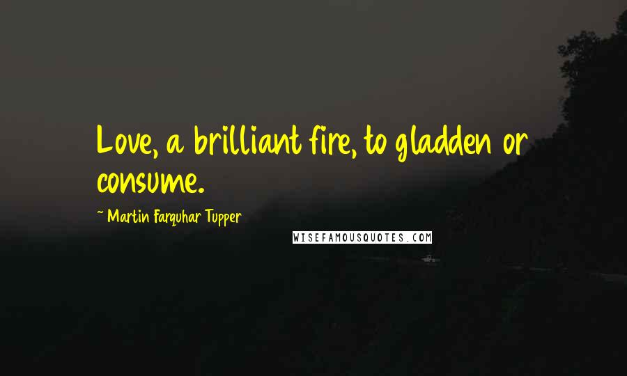 Martin Farquhar Tupper Quotes: Love, a brilliant fire, to gladden or consume.
