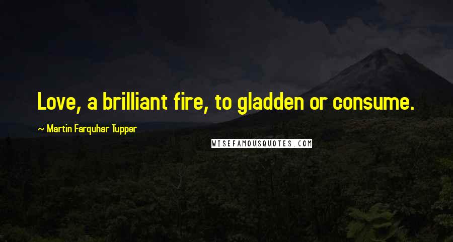 Martin Farquhar Tupper Quotes: Love, a brilliant fire, to gladden or consume.