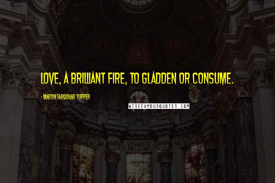 Martin Farquhar Tupper Quotes: Love, a brilliant fire, to gladden or consume.