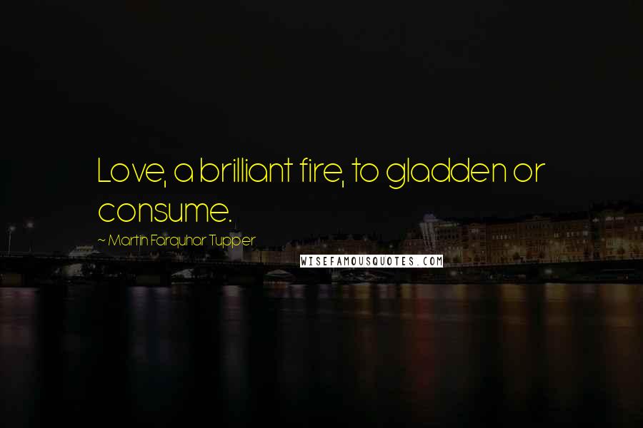 Martin Farquhar Tupper Quotes: Love, a brilliant fire, to gladden or consume.