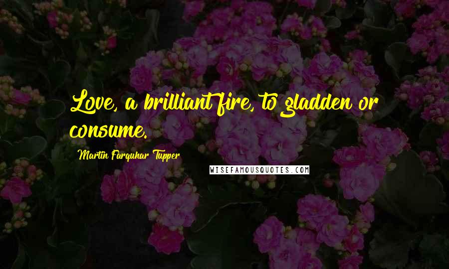 Martin Farquhar Tupper Quotes: Love, a brilliant fire, to gladden or consume.