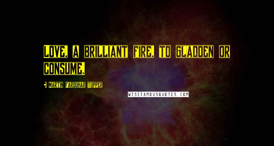 Martin Farquhar Tupper Quotes: Love, a brilliant fire, to gladden or consume.