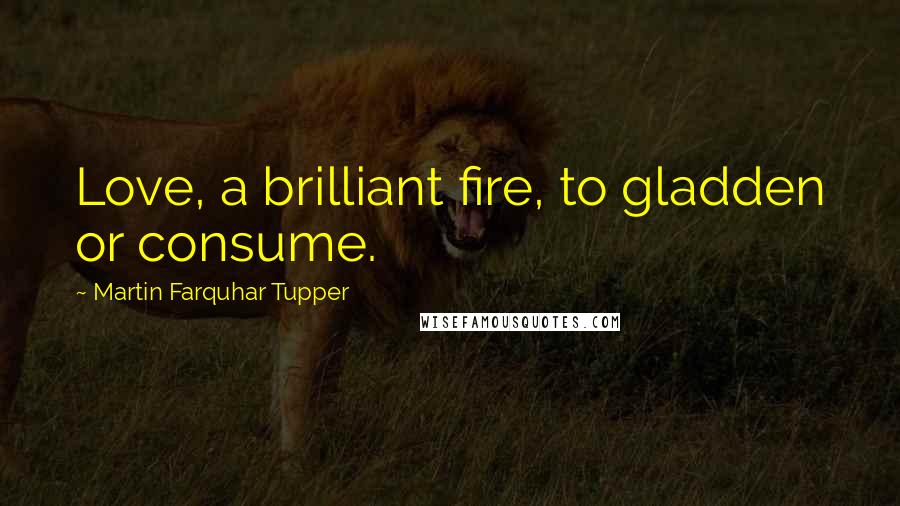 Martin Farquhar Tupper Quotes: Love, a brilliant fire, to gladden or consume.