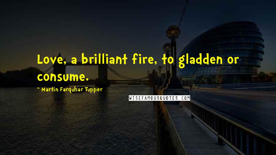 Martin Farquhar Tupper Quotes: Love, a brilliant fire, to gladden or consume.